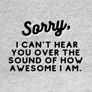 SORRY,  I can't hear you over the sound of how awesome I am. T-Shirt